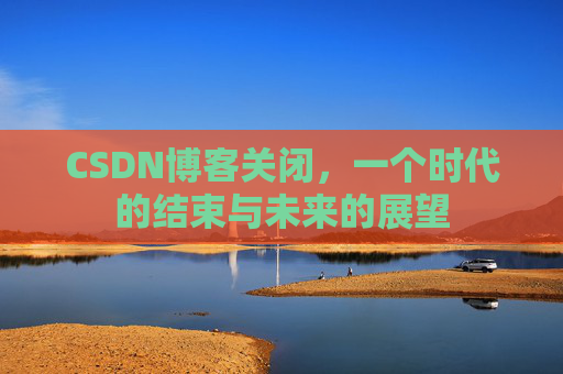 CSDN博客关闭,一个时代的结束与未来的展望