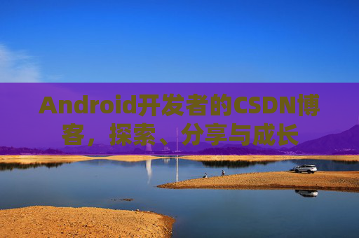 Android开发者的CSDN博客，探索、分享与成长